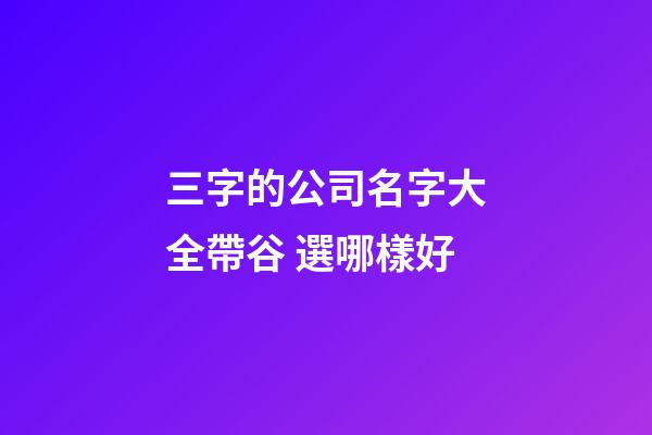 三字的公司名字大全帶谷 選哪樣好-第1張-公司起名-玄機派